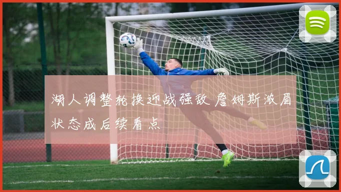 湖人调整轮换迎战强敌 詹姆斯浓眉状态成后续看点