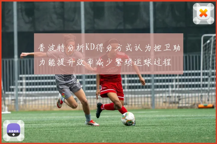 香波特分析KD得分方式认为控卫助力能提升效率减少繁琐运球过程