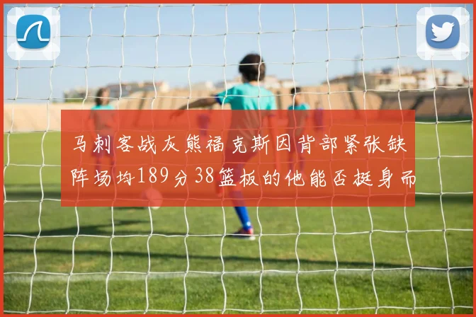 马刺客战灰熊福克斯因背部紧张缺阵场均189分38篮板的他能否挺身而出
