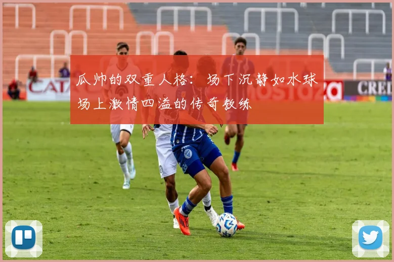 瓜帅的双重人格：场下沉静如水球场上激情四溢的传奇教练