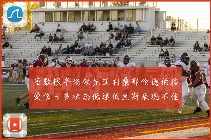 密歇根半场领先亚利桑那伦德伯格受伤卡多状态低迷伯里斯表现不佳