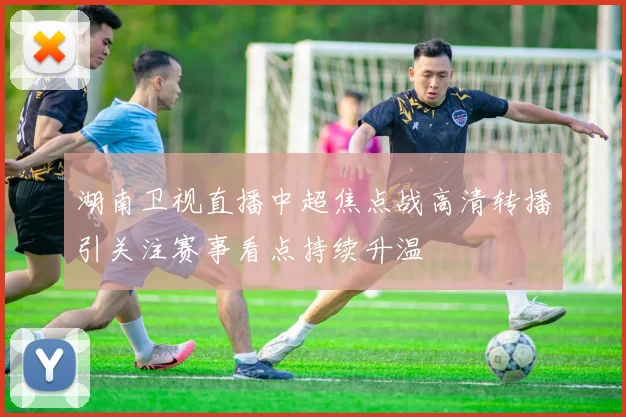 湖南卫视直播中超焦点战高清转播引关注赛事看点持续升温