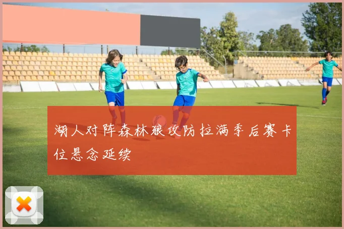 湖人对阵森林狼攻防拉满季后赛卡位悬念延续