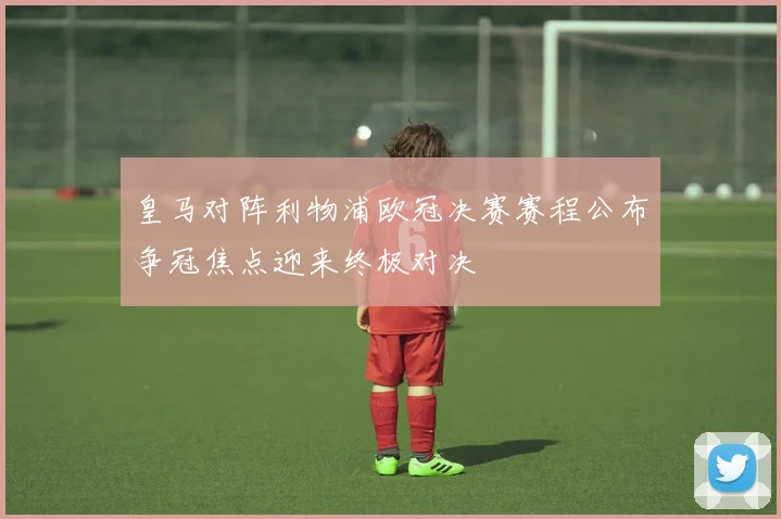 皇马对阵利物浦欧冠决赛赛程公布争冠焦点迎来终极对决