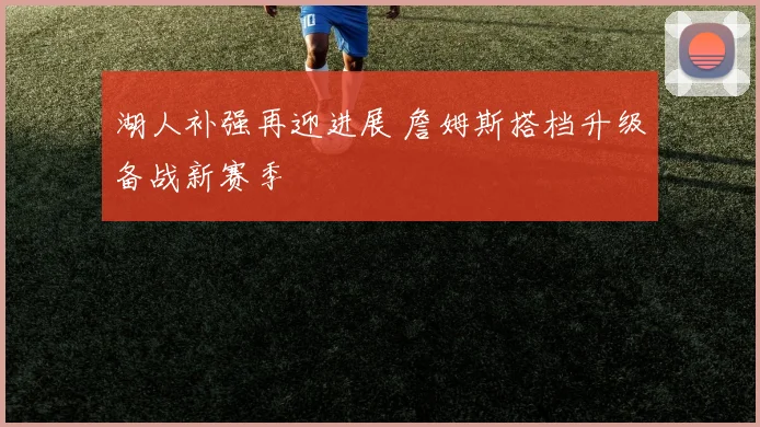 湖人补强再迎进展 詹姆斯搭档升级备战新赛季