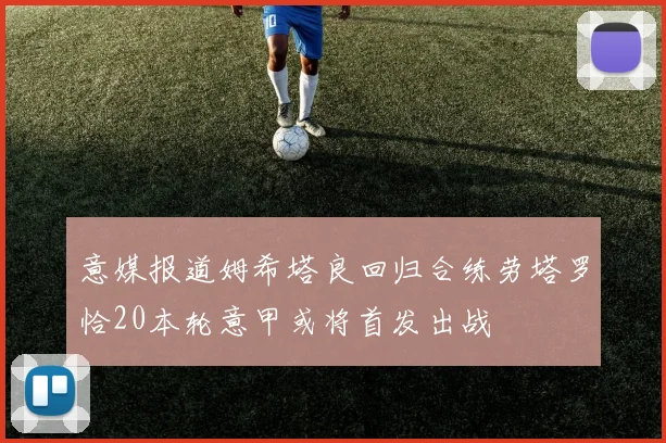 意媒报道姆希塔良回归合练劳塔罗恰20本轮意甲或将首发出战