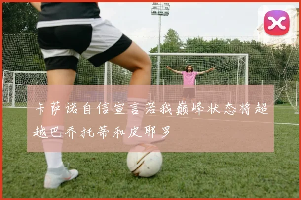 卡萨诺自信宣言若我巅峰状态将超越巴乔托蒂和皮耶罗