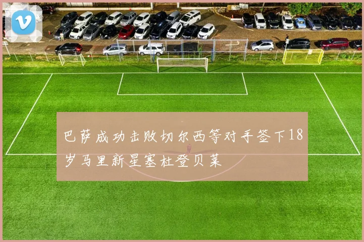 巴萨成功击败切尔西等对手签下18岁马里新星塞杜登贝莱