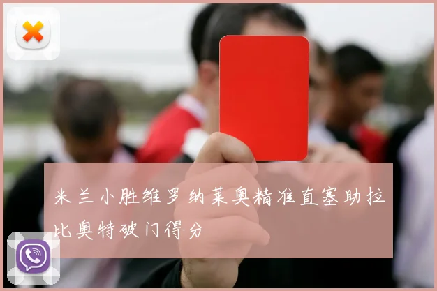米兰小胜维罗纳莱奥精准直塞助拉比奥特破门得分