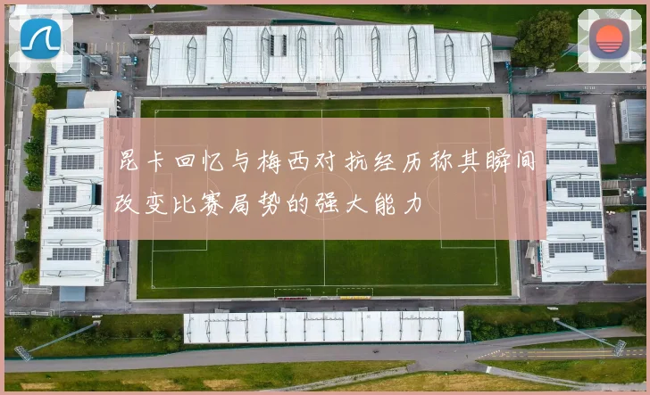 昆卡回忆与梅西对抗经历称其瞬间改变比赛局势的强大能力