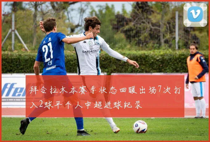 拜合拉木本赛季状态回暖出场7次打入2球平个人中超进球纪录