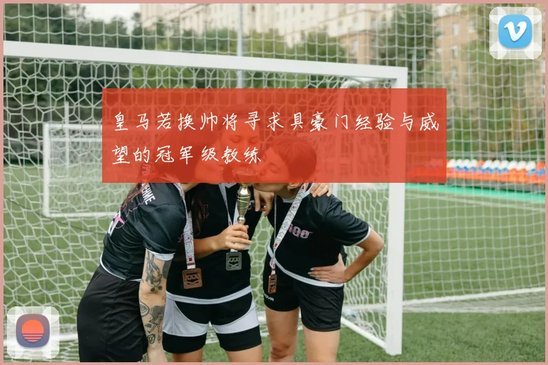 皇马若换帅将寻求具豪门经验与威望的冠军级教练