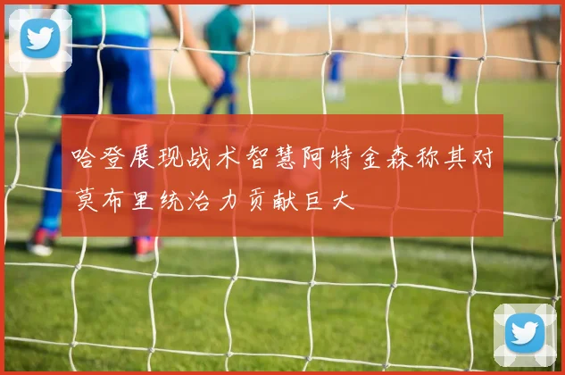 哈登展现战术智慧阿特金森称其对莫布里统治力贡献巨大