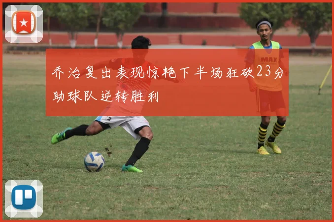 乔治复出表现惊艳下半场狂砍23分助球队逆转胜利