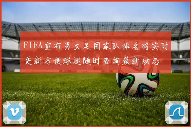 FIFA宣布男女足国家队排名将实时更新方便球迷随时查询最新动态