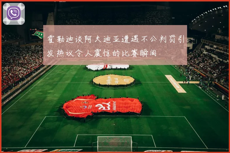 霍勒迪谈阿夫迪亚遭遇不公判罚引发热议令人震惊的比赛瞬间