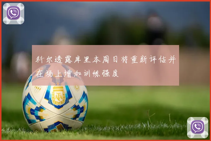科尔透露库里本周日将重新评估并在场上增加训练强度