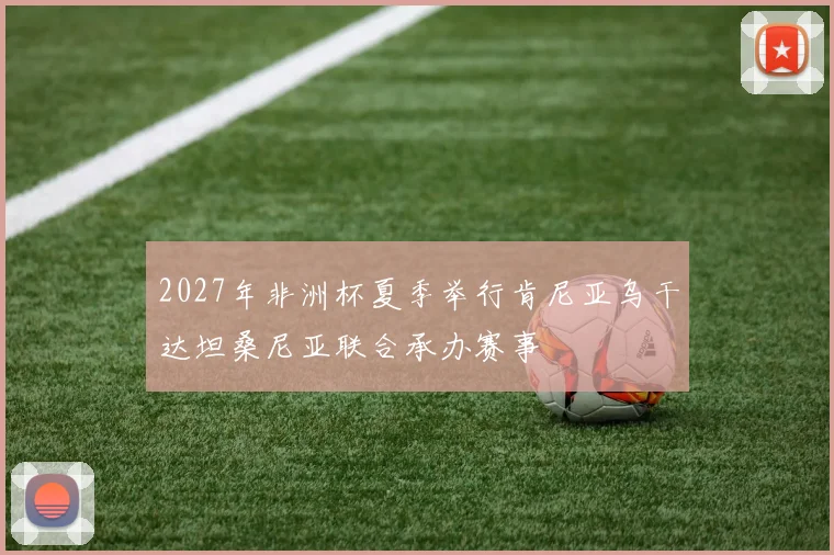 2027年非洲杯夏季举行肯尼亚乌干达坦桑尼亚联合承办赛事