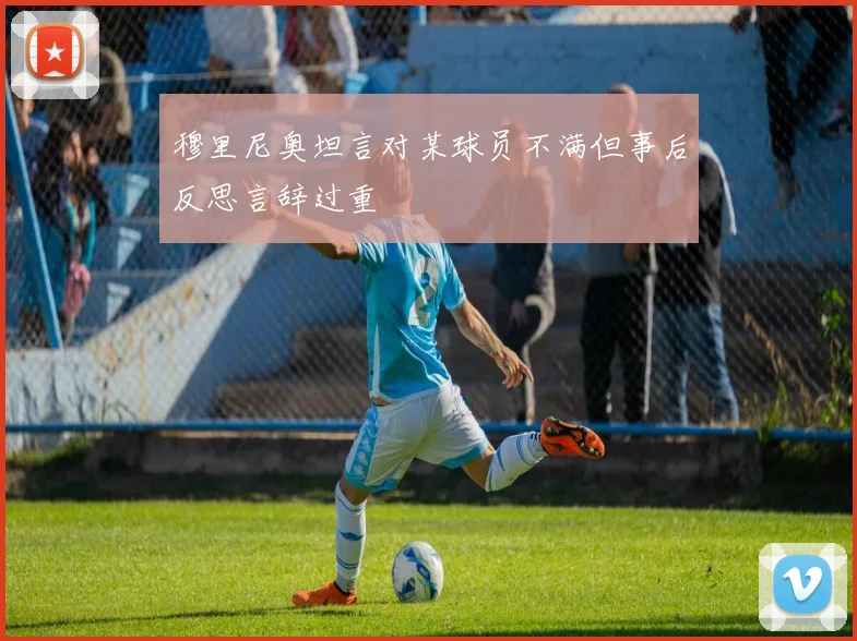 穆里尼奥坦言对某球员不满但事后反思言辞过重