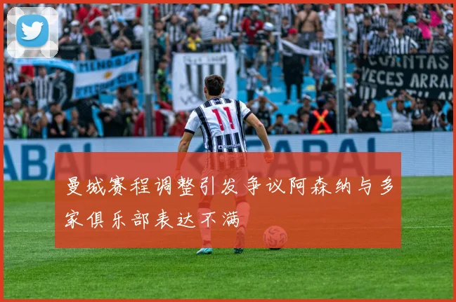 曼城赛程调整引发争议阿森纳与多家俱乐部表达不满