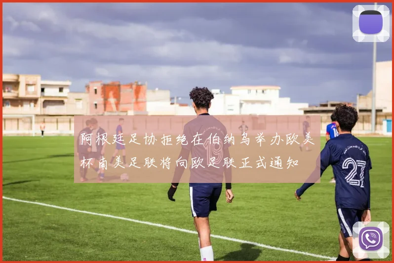 阿根廷足协拒绝在伯纳乌举办欧美杯南美足联将向欧足联正式通知