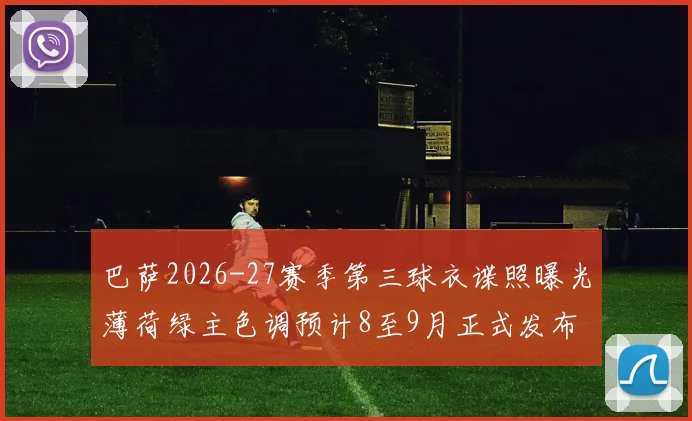 巴萨2026-27赛季第三球衣谍照曝光薄荷绿主色调预计8至9月正式发布