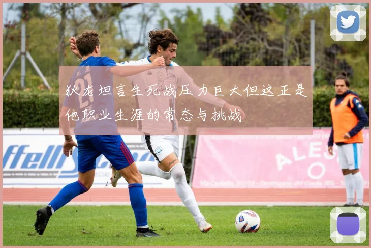 狄龙坦言生死战压力巨大但这正是他职业生涯的常态与挑战