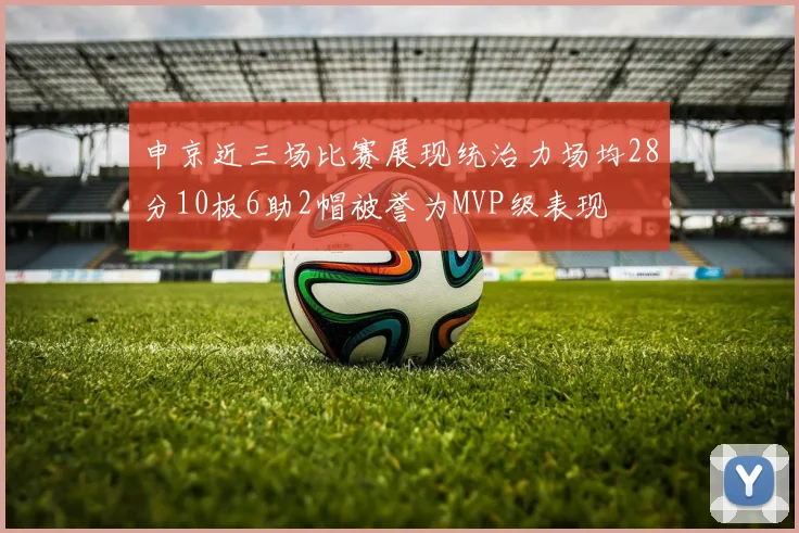 申京近三场比赛展现统治力场均28分10板6助2帽被誉为MVP级表现