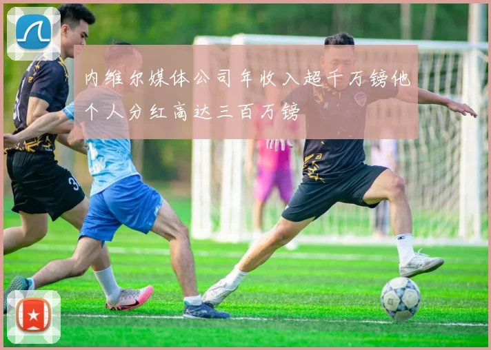 内维尔媒体公司年收入超千万镑他个人分红高达三百万镑