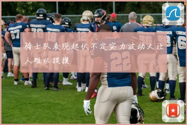 骑士队表现起伏不定实力波动大让人难以捉摸