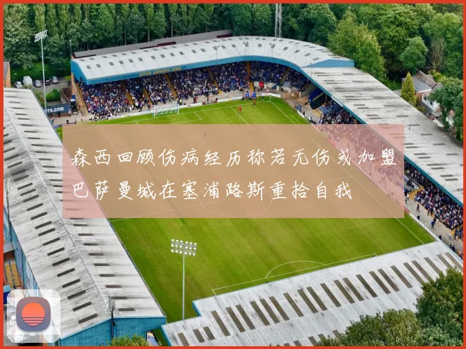 森西回顾伤病经历称若无伤或加盟巴萨曼城在塞浦路斯重拾自我