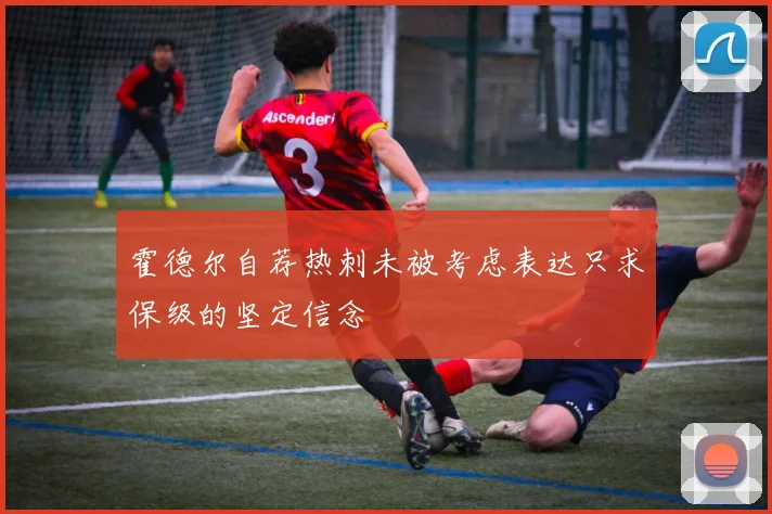 霍德尔自荐热刺未被考虑表达只求保级的坚定信念