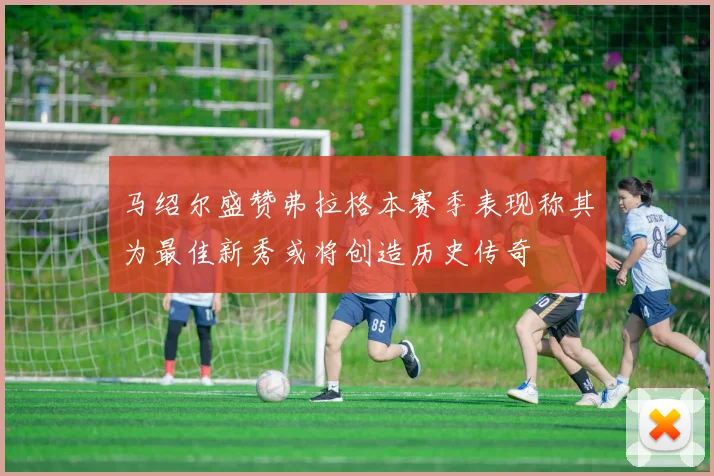 马绍尔盛赞弗拉格本赛季表现称其为最佳新秀或将创造历史传奇
