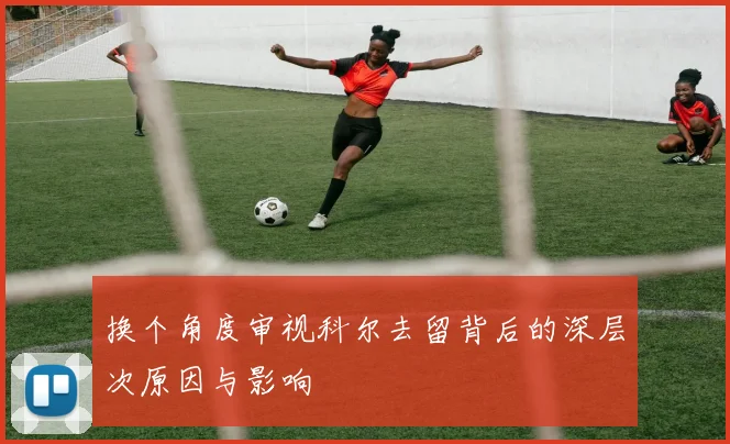换个角度审视科尔去留背后的深层次原因与影响