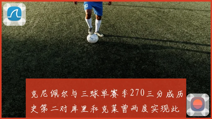 克尼佩尔与三球单赛季270三分成历史第二对库里和克莱曾两度实现此壮举